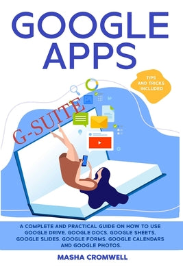 Google Apps and G-suite: A Complete and Practical Guide on How to Use Google Drive, Google Docs, Google Sheets, Google Slides, Google Forms, Go