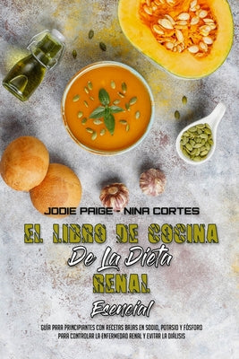 El Libro De Cocina De La Dieta Renal Esencial: Guía Para Principiantes Con Recetas Bajas En Sodio, Potasio Y Fósforo Para Controlar La Enfermedad Rena