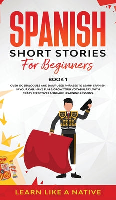 Spanish Short Stories for Beginners Book 1: Over 100 Dialogues and Daily Used Phrases to Learn Spanish in Your Car. Have Fun & Grow Your Vocabulary, w