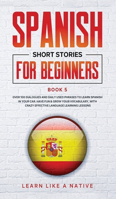 Spanish Short Stories for Beginners Book 5: Over 100 Dialogues and Daily Used Phrases to Learn Spanish in Your Car. Have Fun & Grow Your Vocabulary, w