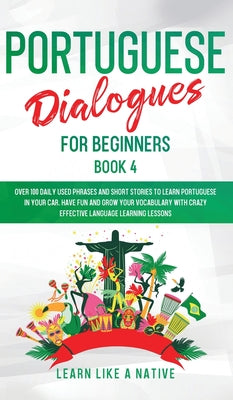 Portuguese Dialogues for Beginners Book 4: Over 100 Daily Used Phrases & Short Stories to Learn Portuguese in Your Car. Have Fun and Grow Your Vocabul