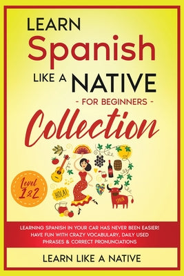 Learn Spanish Like a Native for Beginners Collection - Level 1 & 2: Learning Spanish in Your Car Has Never Been Easier! Have Fun with Crazy Vocabulary