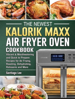 The Newest Kalorik Maxx Air Fryer Oven Cookbook: Vibrant & Mouthwatering and Quick to Prepare Recipes for Air Frying, Roasting, Dehydrating, Rotisseri