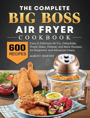 The Complete Big Boss Air Fryer Cookbook: 600 Easy & Delicious Air Fry, Dehydrate, Roast, Bake, Reheat, and More Recipes for Beginners and Advanced Us