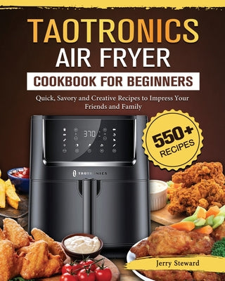 TaoTronics Air Fryer Cookbook For Beginners: 550+ Quick, Savory and Creative Recipes to Impress Your Friends and Family