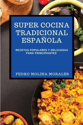 Super Cocina Tradicional Española: Recetas Populares Y Deliciosas Para Principiantes