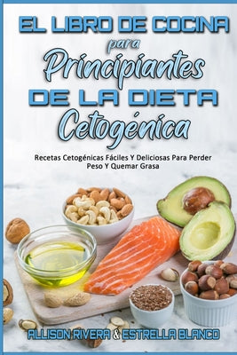 El Libro De Cocina Para Principiantes De La Dieta Cetogénica: Recetas Cetogénicas Fáciles Y Deliciosas Para Perder Peso Y Quemar Grasa (Keto Diet Cook