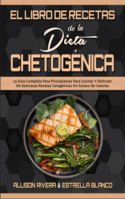 El Libro De Recetas De La Dieta Chetogénica: La Guía Completa Para Principiantes Para Cocinar Y Disfrutar De Deliciosas Recetas Cetogénicas Sin Exceso