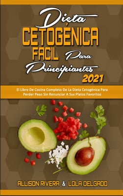 Dieta Cetogénica Fácil Para Principiantes 2021: El Libro De Cocina Completo De La Dieta Cetogénica Para Perder Peso Sin Renunciar A Sus Platos Favorit