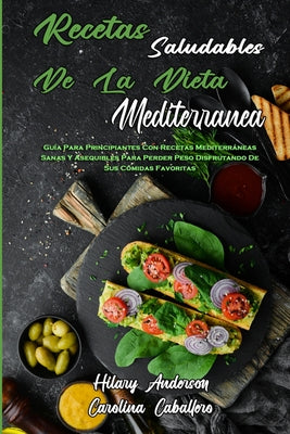 Recetas Saludables De La Dieta Mediterránea: Guía Para Principiantes Con Recetas Mediterráneas Sanas Y Asequibles Para Perder Peso Disfrutando De Sus