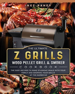 The Ultimate Z Grills Wood Pellet Grill and Smoker Cookbook: The Easy Recipes To Make Stunning Meals With Your Family And Showing Your Skills At The B