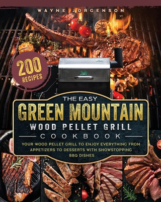 The Easy Green Mountain Wood Pellet Grill Cookbook: 200 Recipes for Your Wood Pellet Grill to Enjoy Everything from Appetizers to Desserts with Showst