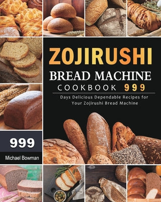 Zojirushi Bread Machine Cookbook 999: 999 Days Delicious Dependable Recipes for Your Zojirushi Bread Machine