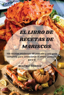 El Libro de Recetas de Mariscos: 100 recetas modernas de pescado y una guía completa para seleccionar el mejor pescado para ti