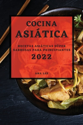 Cocina Asiática 2022: Recetas Asiáticas Súper Sabrosas Para Principiantes