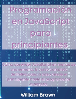 Programación en JavaScript para principiantes: Cómo aprender JavaScript en menos de una semana. El curso completo definitivo paso a paso desde el prin