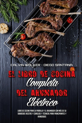 El Libro De Cocina Completa Del Ahumador Eléctrico: Libro De Cocina Para La Parrilla Y El Ahumador Con Más De 50 Sabrosas Recetas Y Consejos Y Técnica