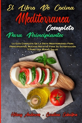 El Libro De Cocina Mediterránea Completo Para Principiantes: La Guía Completa De La Dieta Mediterránea Para Principiantes; Muchas Recetas Para Su Sati