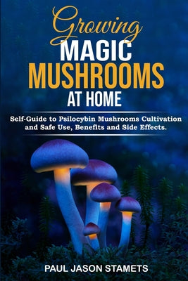 Growing Magic Mushrooms at Home: Self-Guide to Psilocybin Mushrooms Cultivation and Safe Use, Benefits and Side Effects. The Healing Powers of Halluci