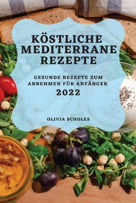 Köstliche Mediterrane Rezepte 2022: Gesunde Rezepte Zum Abnehmen Für Anfänger