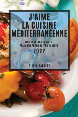 J'Aime La Cuisine Méditerranéenne 2022: Des Recettes Faciles Pour Surprendre Vos Invités