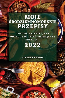 Moje Śródziemnomorskie Przepisy 2022: Zdrowe Przepisy, Aby OdchudzaĆ I StaĆ SiĘ WiĘkszĄ EnergiĄ