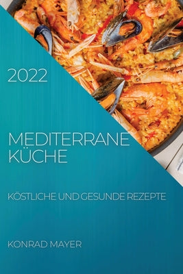 Mediterrane Küche 2022: Köstliche Und Gesunde Rezepte