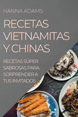 Recetas Vietnamitas Y Chinas: Recetas Súper Sabrosas Para Sorprender a Tus Invitados