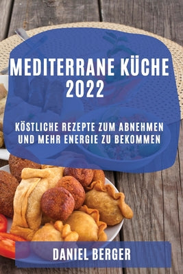 Mediterrane Küche 2022: Köstliche Rezepte Zum Abnehmen Und Mehr Energie Zu Bekommen