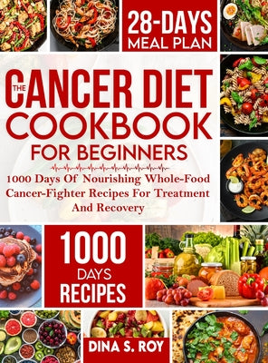 The Cancer Diet Cookbook For Beginners: 1000 Days Of Nourishing Whole-Food Cancer-Fighter Recipes For Treatment And Recovery With 28-Day Meal Plan