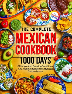 The Complete Mexican Cookbook: 1000 Days Of Simple And Drooling Traditional And Modern Recipes For Mexican Cuisine Lovers Full-Color Picture Premium