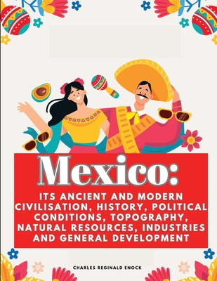 Mexico: Its Ancient and Modern Civilisation, History, Political Conditions, Topography, Natural Resources, Industries and Gene