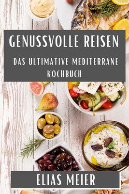 Genussvolle Reisen: Das Ultimative Mediterrane Kochbuch