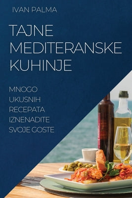 Tajne Mediteranske Kuhinje: Mnogo Ukusnih Recepata Iznenadite Svoje Goste