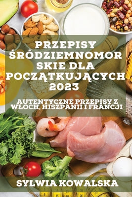 Przepisy &#347;ródziemnomorskie dla pocz&#261;tkuj&#261;cych 2023: Autentyczne przepisy z Wloch, Hiszpanii i Francji