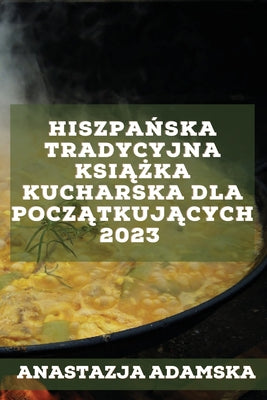 Hiszpańska tradycyjna książka kucharska dla początkujących 2023: Pyszne przepisy, które zadowolą Twoją rodzinę