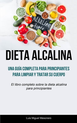 Dieta Alcalina: Una guía completa para principiantes para limpiar y tratar su cuerpo (El libro completo sobre la dieta alcalina para p