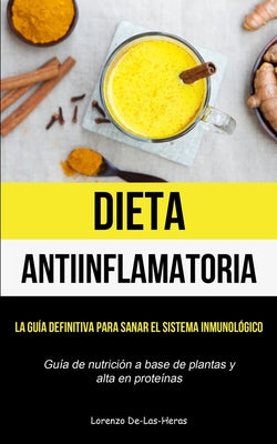 Dieta Antiinflamatoria: La guía definitiva para sanar el sistema inmunológico (Guía de nutrición a base de plantas y alta en proteínas)