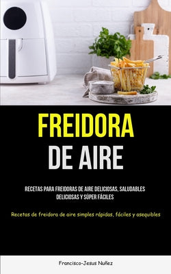 Freidora De Aire: Recetas para freidoras de aire deliciosas, saludables, deliciosas y súper fáciles (Recetas de freidora de aire simples