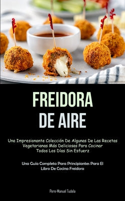 Freidora De Aire: Una impresionante colección de algunas de las recetas vegetarianas más deliciosas para cocinar todos los días sin esfu