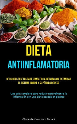 Dieta Antiinflamatoria: Deliciosas recetas para combatir la inflamación, estimular el sistema inmune y su pérdida de peso (Una guía completa p