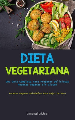 Dieta Vegetariana: Una guía completa para preparar deliciosas recetas veganas sin gluten (Recetas veganas saludables para bajar de peso)