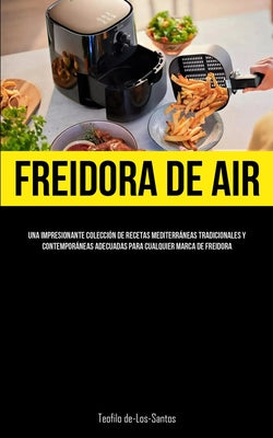 Freidora De Aire: Una impresionante colección de recetas mediterráneas tradicionales y contemporáneas adecuadas para cualquier marca de