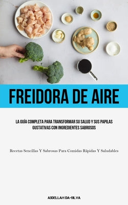 Freidora De Aire: La guía completa para transformar su salud y sus papilas gustativas con ingredientes sabrosos (Recetas sencillas y sab