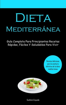 Dieta Mediterránea: Guía completa para principiantes recetas rápidas, fáciles y saludables para vivir (Recetas deliciosas para la aventura