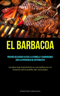 El Barbacoa: Prepare deliciosos platos a la parrilla y guarniciones con la experiencia de un pitmaster (La idea más importante es c