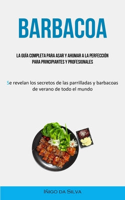 Barbacoa: La guía completa para asar y ahumar a la perfección para principiantes y profesionales (Se revelan los secretos de las