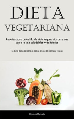 Dieta Vegetariana: Recetas para un estilo de vida vegano vibrante que son a la vez saludables y deliciosas (La dieta diaria del libro de