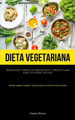 Dieta Vegetariana: Superando todos los obstáculos y dificultades para volverse vegano (Recetas veganas simples y sabrosas para un estilo