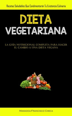 Dieta Vegetariana: Recetas saludables que condimentarán tu existencia culinaria (La guía nutricional completa para hacer el cambio a una